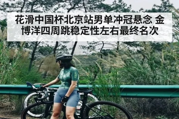 花滑中国杯北京站男单冲冠悬念 金博洋四周跳稳定性左右最终名次